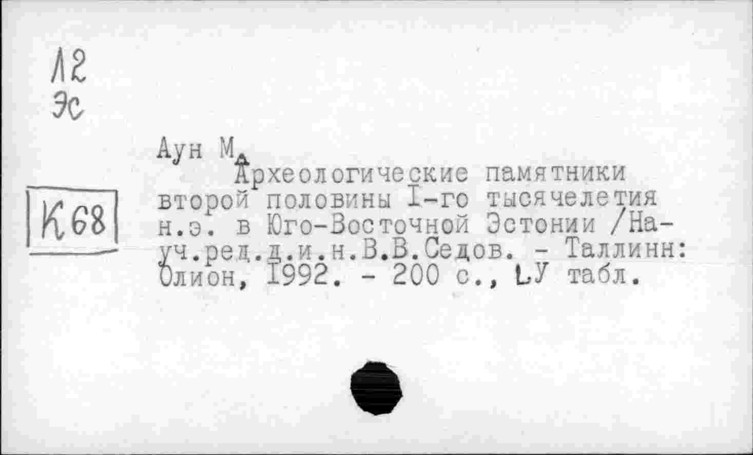 ﻿Ху н Мд
Археологические памятники второй половины 1-го тысячелетия н.э. в Юго-Зосточной Эстонии /На-
уч.рец.д.и.н.В.В.Седов. - Таллинн: Олион, 1992. - 200 с., ЬУ табл.